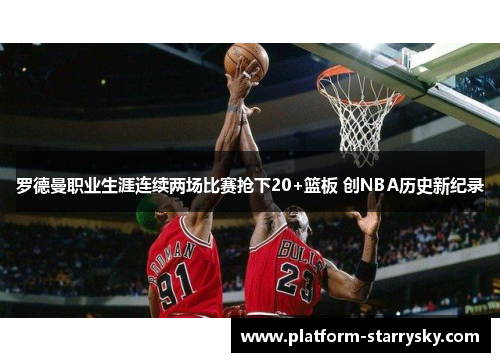 罗德曼职业生涯连续两场比赛抢下20+篮板 创NBA历史新纪录