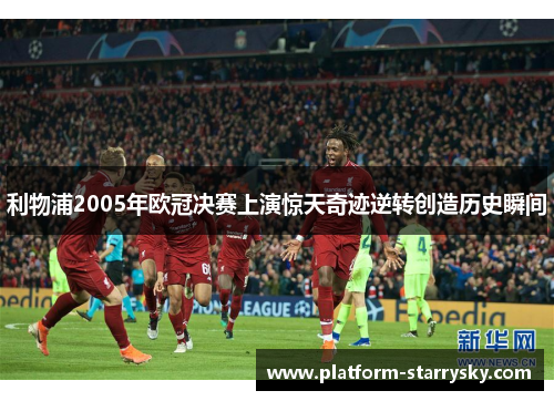 利物浦2005年欧冠决赛上演惊天奇迹逆转创造历史瞬间