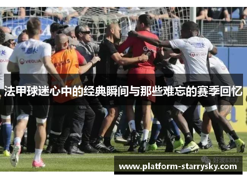 法甲球迷心中的经典瞬间与那些难忘的赛季回忆