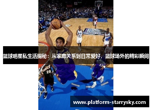 篮球明星私生活揭秘：从家庭关系到日常爱好，篮球场外的精彩瞬间