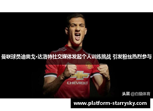 曼联球员迪奥戈·达洛特社交媒体发起个人训练挑战 引发粉丝热烈参与