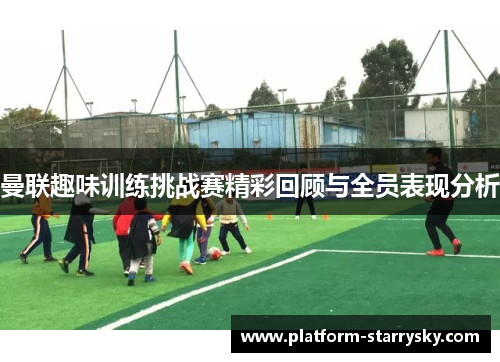 曼联趣味训练挑战赛精彩回顾与全员表现分析