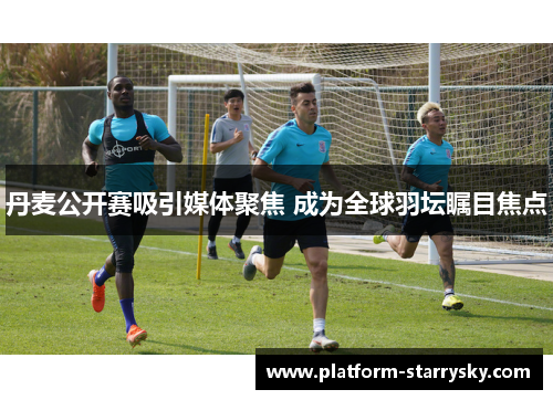 丹麦公开赛吸引媒体聚焦 成为全球羽坛瞩目焦点