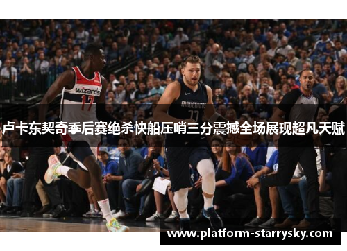 卢卡东契奇季后赛绝杀快船压哨三分震撼全场展现超凡天赋
