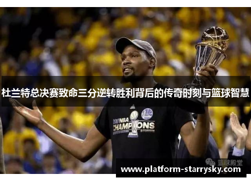 杜兰特总决赛致命三分逆转胜利背后的传奇时刻与篮球智慧