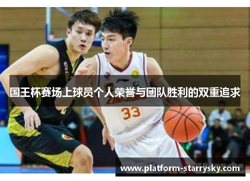 国王杯赛场上球员个人荣誉与团队胜利的双重追求