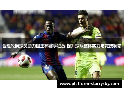 合理轮换球员助力国王杯赛季征战 提升球队整体实力与竞技状态