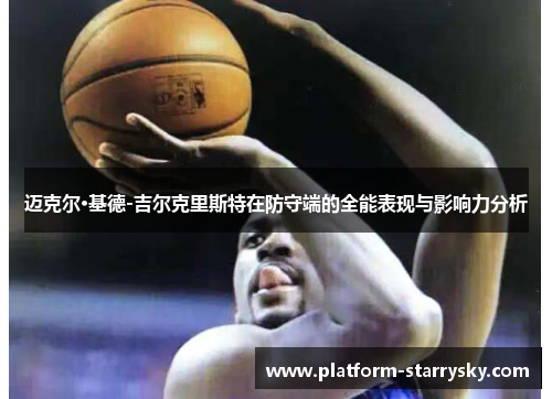 迈克尔·基德-吉尔克里斯特在防守端的全能表现与影响力分析