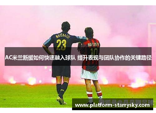 AC米兰新援如何快速融入球队 提升表现与团队协作的关键路径