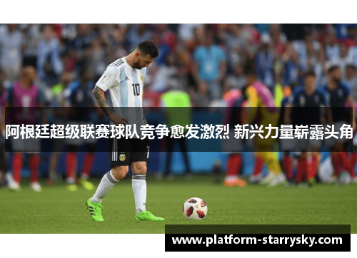 阿根廷超级联赛球队竞争愈发激烈 新兴力量崭露头角