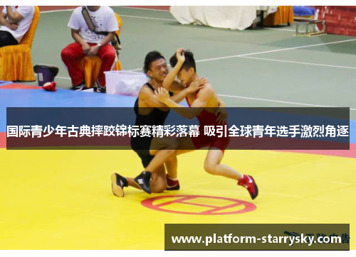 国际青少年古典摔跤锦标赛精彩落幕 吸引全球青年选手激烈角逐