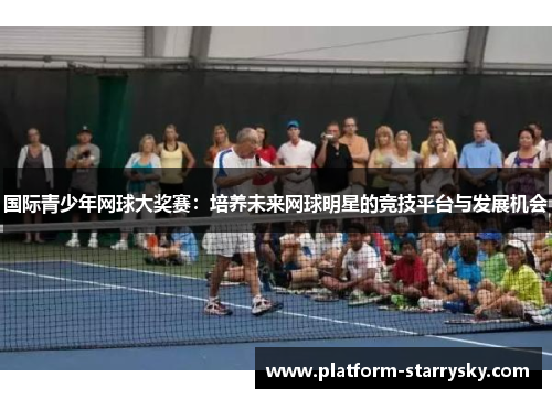 国际青少年网球大奖赛：培养未来网球明星的竞技平台与发展机会