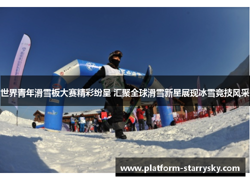 世界青年滑雪板大赛精彩纷呈 汇聚全球滑雪新星展现冰雪竞技风采