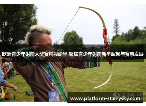 欧洲青少年射箭大奖赛精彩纷呈 聚焦青少年射箭新星崛起与赛事发展