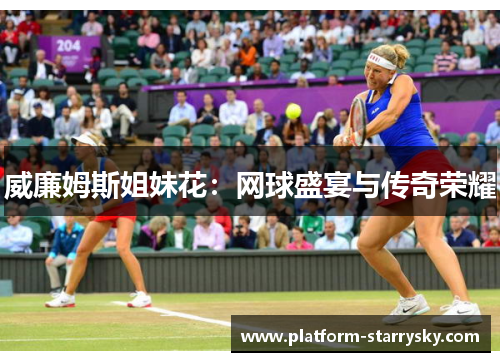 威廉姆斯姐妹花：网球盛宴与传奇荣耀