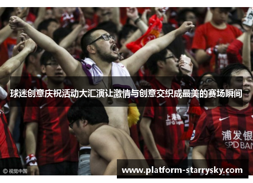 球迷创意庆祝活动大汇演让激情与创意交织成最美的赛场瞬间