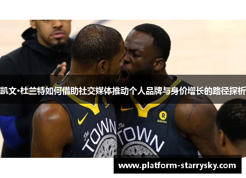 凯文·杜兰特如何借助社交媒体推动个人品牌与身价增长的路径探析