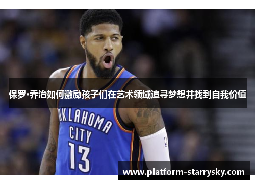 保罗·乔治如何激励孩子们在艺术领域追寻梦想并找到自我价值