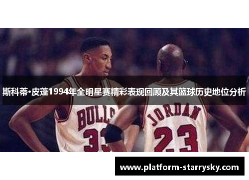 斯科蒂·皮蓬1994年全明星赛精彩表现回顾及其篮球历史地位分析
