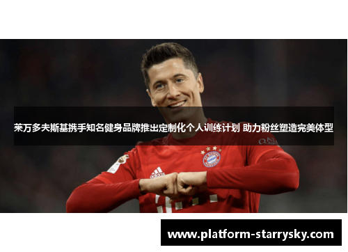 莱万多夫斯基携手知名健身品牌推出定制化个人训练计划 助力粉丝塑造完美体型