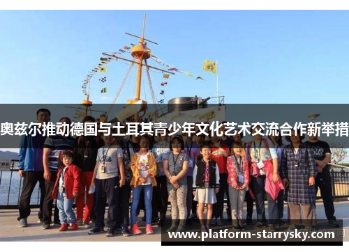 奥兹尔推动德国与土耳其青少年文化艺术交流合作新举措