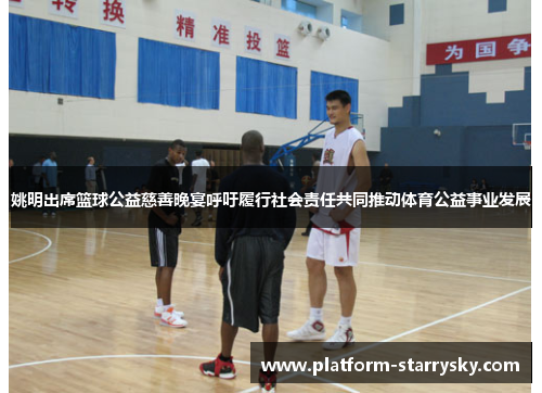 姚明出席篮球公益慈善晚宴呼吁履行社会责任共同推动体育公益事业发展