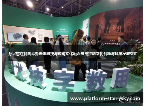 孙兴慜在韩国举办未来科技与传统文化融合展览推动文化创新与科技发展交汇