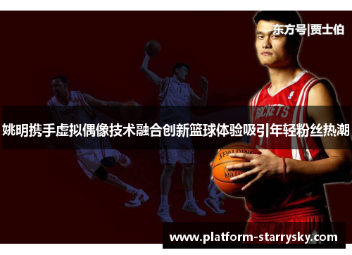 姚明携手虚拟偶像技术融合创新篮球体验吸引年轻粉丝热潮