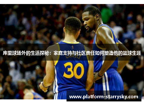 库里球场外的生活探秘：家庭支持与社区责任如何塑造他的篮球生涯