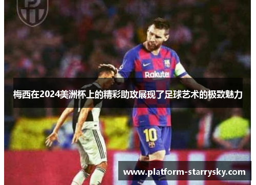 梅西在2024美洲杯上的精彩助攻展现了足球艺术的极致魅力