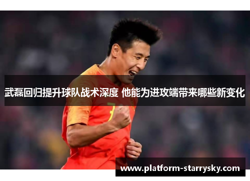 武磊回归提升球队战术深度 他能为进攻端带来哪些新变化