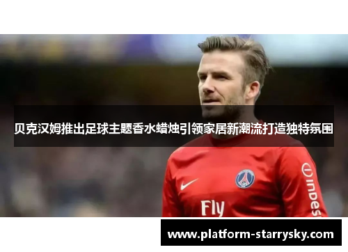 贝克汉姆推出足球主题香水蜡烛引领家居新潮流打造独特氛围