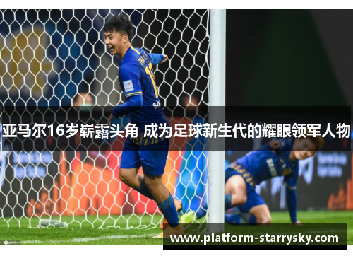 亚马尔16岁崭露头角 成为足球新生代的耀眼领军人物