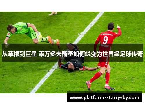 从草根到巨星 莱万多夫斯基如何蜕变为世界级足球传奇