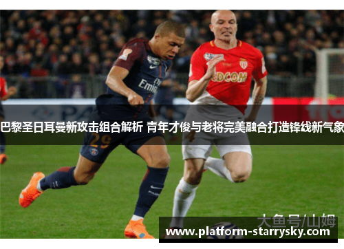 巴黎圣日耳曼新攻击组合解析 青年才俊与老将完美融合打造锋线新气象