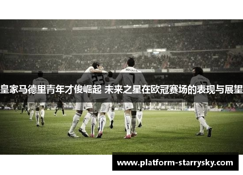 皇家马德里青年才俊崛起 未来之星在欧冠赛场的表现与展望