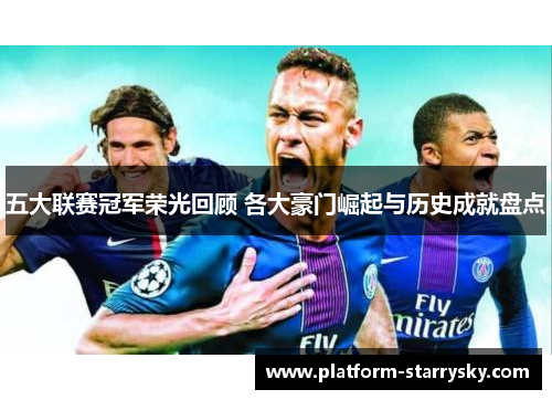 五大联赛冠军荣光回顾 各大豪门崛起与历史成就盘点