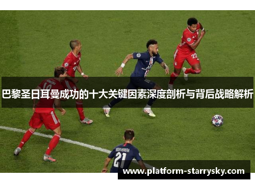 巴黎圣日耳曼成功的十大关键因素深度剖析与背后战略解析