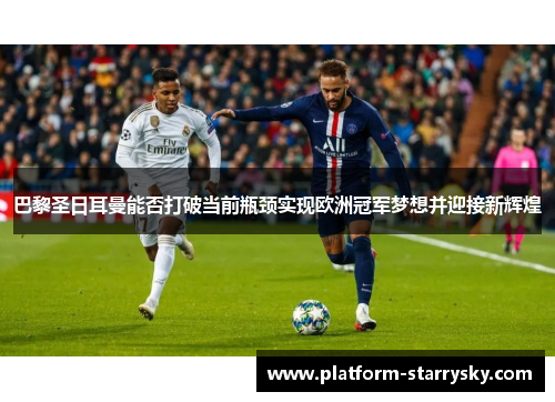 巴黎圣日耳曼能否打破当前瓶颈实现欧洲冠军梦想并迎接新辉煌