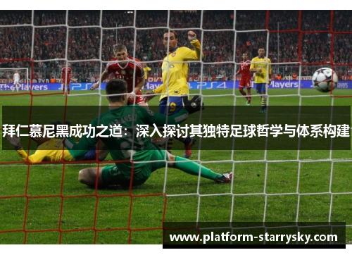 拜仁慕尼黑成功之道：深入探讨其独特足球哲学与体系构建