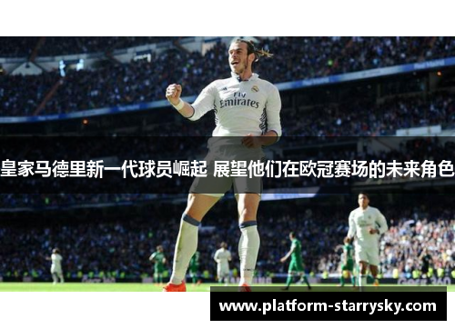 皇家马德里新一代球员崛起 展望他们在欧冠赛场的未来角色