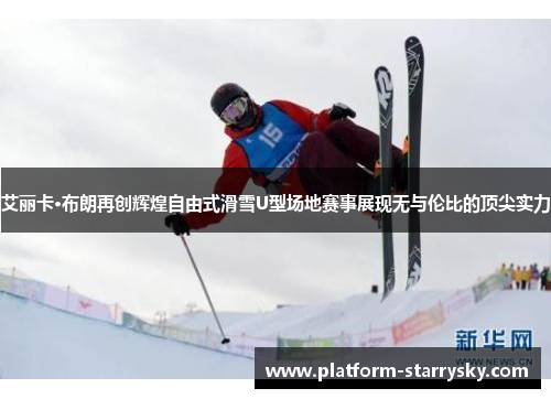 艾丽卡·布朗再创辉煌自由式滑雪U型场地赛事展现无与伦比的顶尖实力