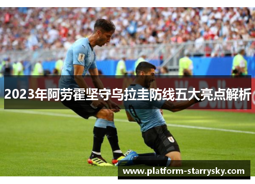 2023年阿劳霍坚守乌拉圭防线五大亮点解析