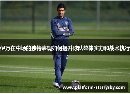 伊万在中场的独特表现如何提升球队整体实力和战术执行