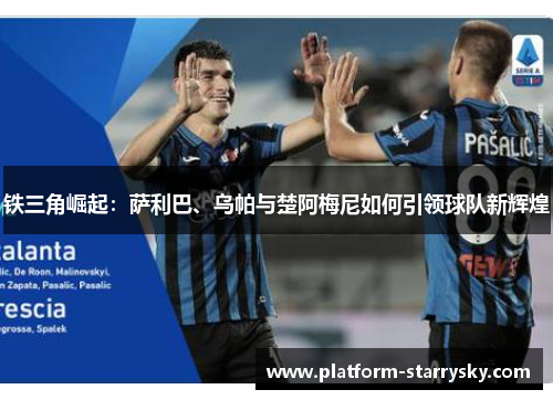 铁三角崛起：萨利巴、乌帕与楚阿梅尼如何引领球队新辉煌