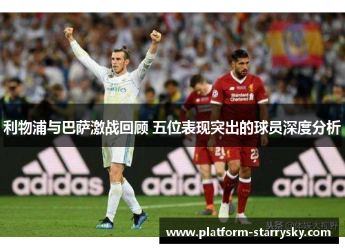 利物浦与巴萨激战回顾 五位表现突出的球员深度分析