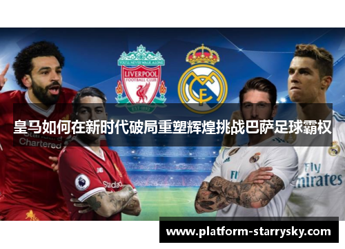 皇马如何在新时代破局重塑辉煌挑战巴萨足球霸权