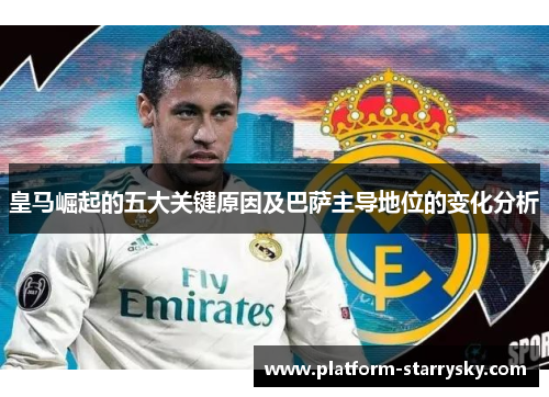 皇马崛起的五大关键原因及巴萨主导地位的变化分析