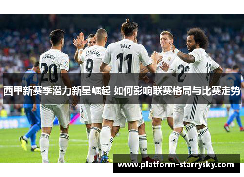 西甲新赛季潜力新星崛起 如何影响联赛格局与比赛走势