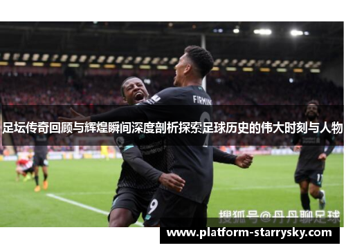 足坛传奇回顾与辉煌瞬间深度剖析探索足球历史的伟大时刻与人物